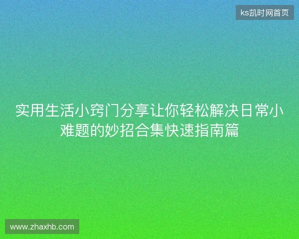 实用生活小窍门分享让你轻松解决日常小难题的妙招合集快速指南篇