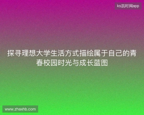 探寻理想大学生活方式描绘属于自己的青春校园时光与成长蓝图