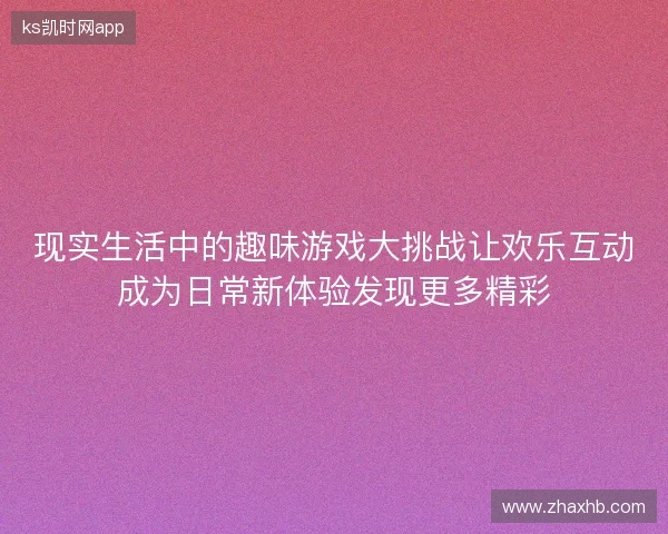 现实生活中的趣味游戏大挑战让欢乐互动成为日常新体验发现更多精彩